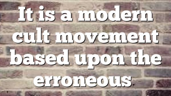 It is a modern cult movement based upon the erroneous…