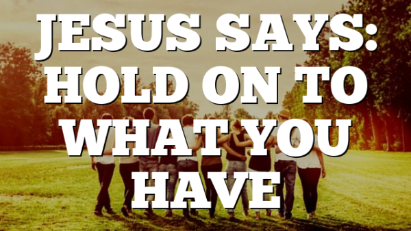 JESUS SAYS: HOLD ON TO WHAT YOU HAVE