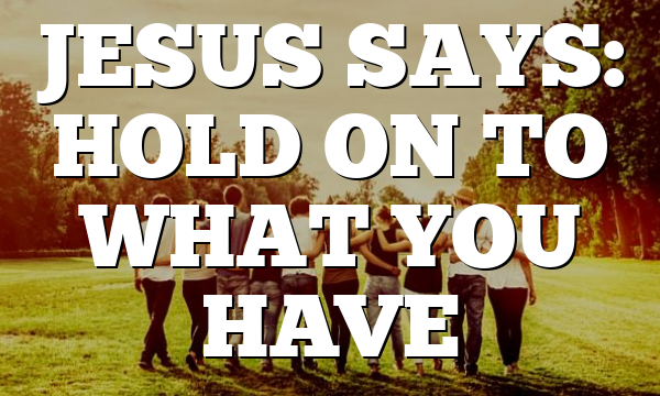 JESUS SAYS: HOLD ON TO WHAT YOU HAVE
