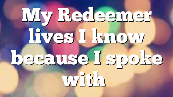 My Redeemer lives I know because I spoke with…