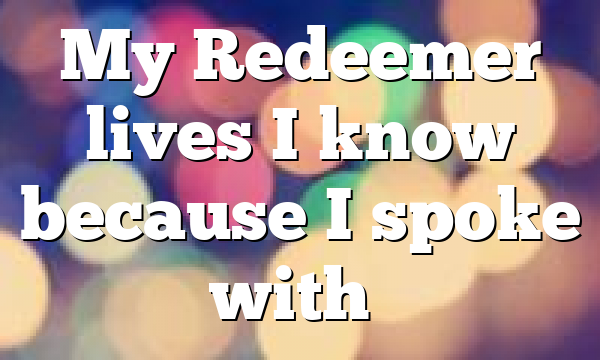 My Redeemer lives I know because I spoke with…
