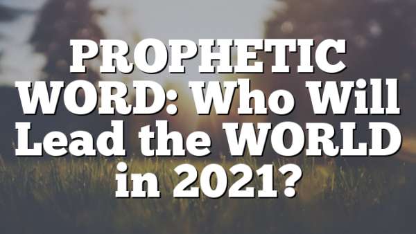 PROPHETIC WORD: Who Will Lead the WORLD in 2021?