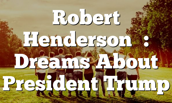 Robert Henderson’s: Dreams About President Trump