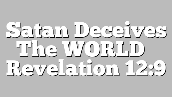Satan Deceives The WORLD – Revelation 12:9