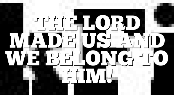 THE LORD MADE US AND WE BELONG TO HIM!