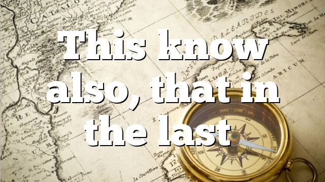 This know also, that in the last…