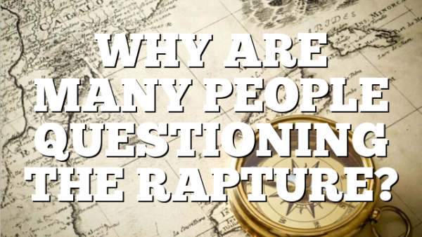 WHY ARE MANY PEOPLE QUESTIONING THE RAPTURE?