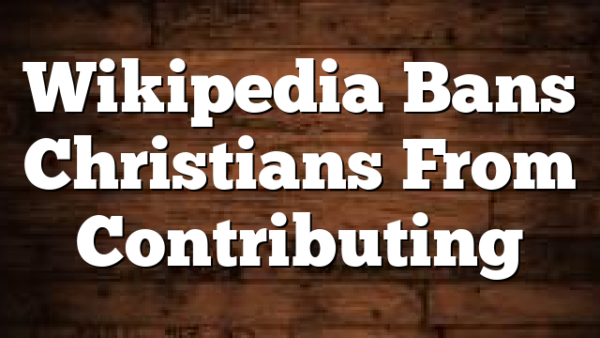 Wikipedia Bans Christians From Contributing
