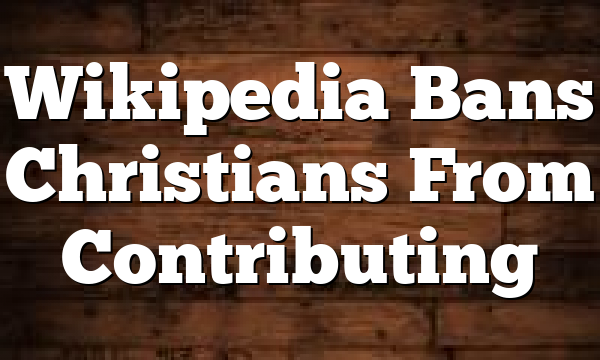 Wikipedia Bans Christians From Contributing