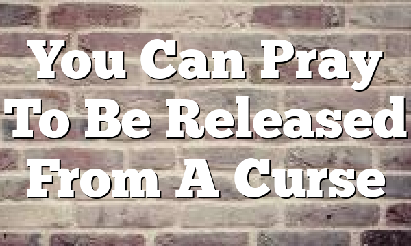 You Can Pray To Be Released From A Curse