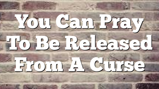 You Can Pray To Be Released From A Curse