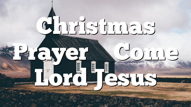Christmas Prayer – Come Lord Jesus