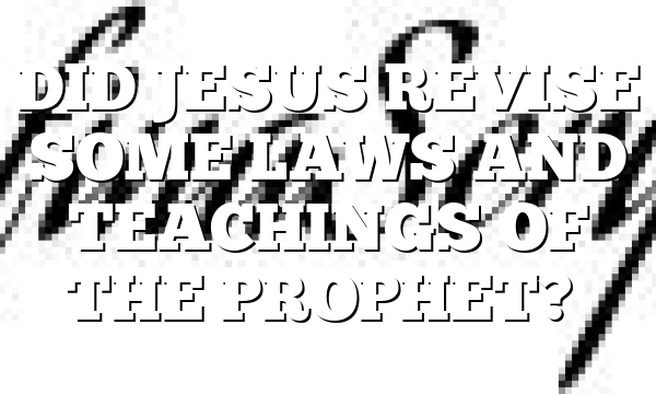 DID JESUS REVISE SOME LAWS AND TEACHINGS OF THE PROPHET?…