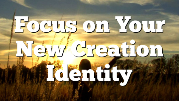 Focus on Your New Creation Identity