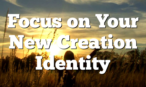 Focus on Your New Creation Identity