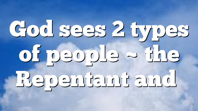 God sees 2 types of people ~ the Repentant and…