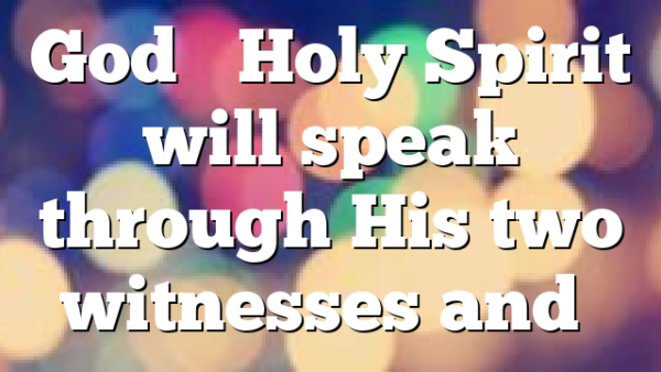 God’s Holy Spirit will speak through His two witnesses and…