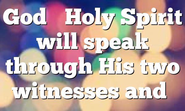 God’s Holy Spirit will speak through His two witnesses and…