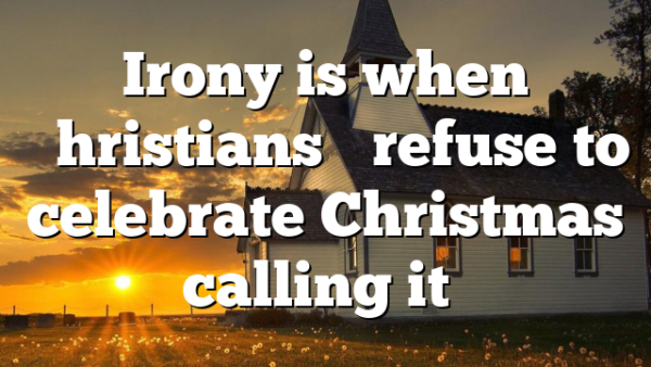 Irony is when “Christians” refuse to celebrate Christmas calling it…