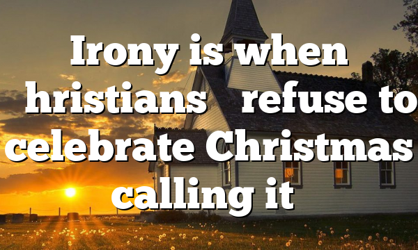 Irony is when “Christians” refuse to celebrate Christmas calling it…