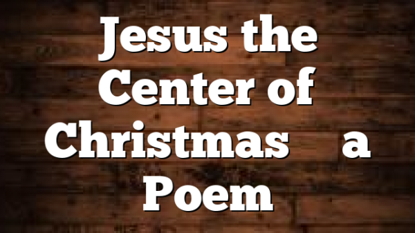 Jesus the Center of Christmas – a Poem