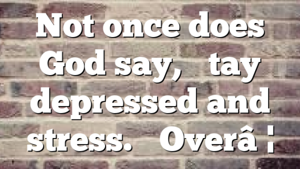 Not once does God say, “Stay depressed and stress.” Over…