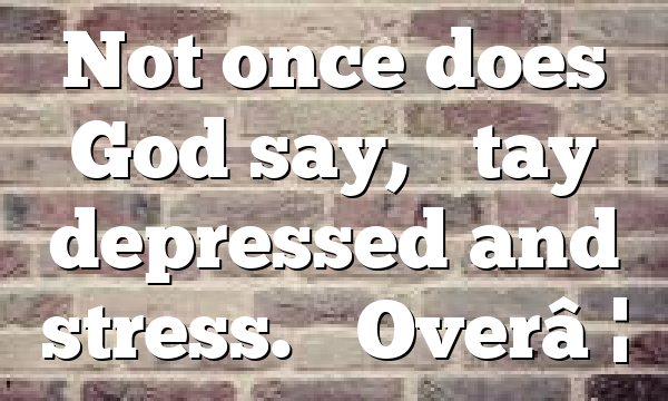 Not once does God say, “Stay depressed and stress.” Over…