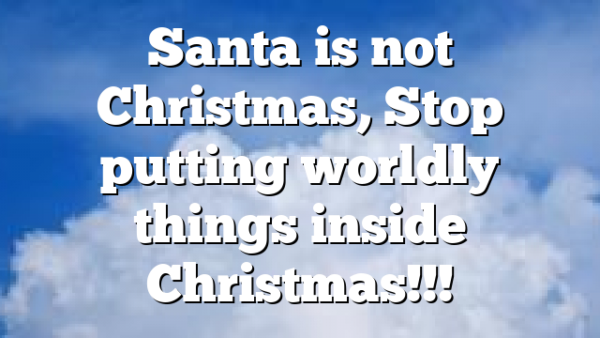 Santa is not Christmas, Stop putting worldly things inside Christmas!!!