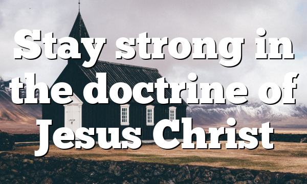 Stay strong in the doctrine of Jesus Christ