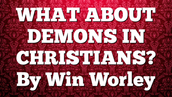 WHAT ABOUT DEMONS IN CHRISTIANS? By Win Worley