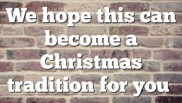 We hope this can become a Christmas tradition for you…