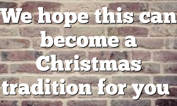 We hope this can become a Christmas tradition for you…
