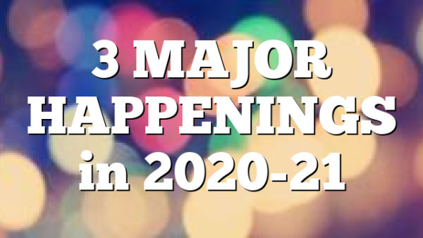 3 MAJOR HAPPENINGS in 2020-21