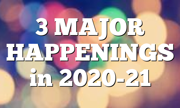 3 MAJOR HAPPENINGS in 2020-21