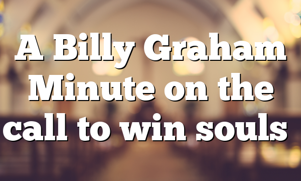 A Billy Graham Minute on the call to win souls…