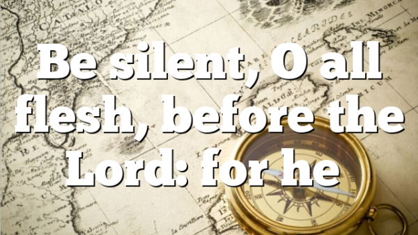 Be silent, O all flesh, before the Lord: for he…