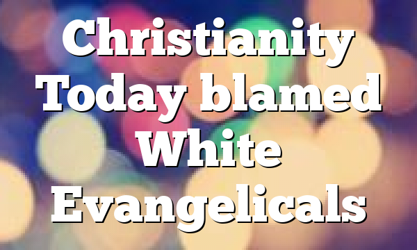 Christianity Today blamed White Evangelicals