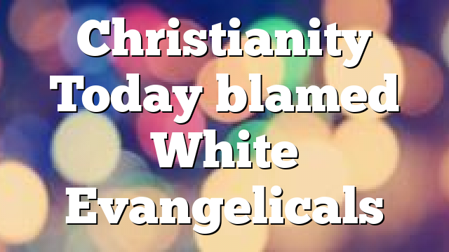 Christianity Today blamed White Evangelicals