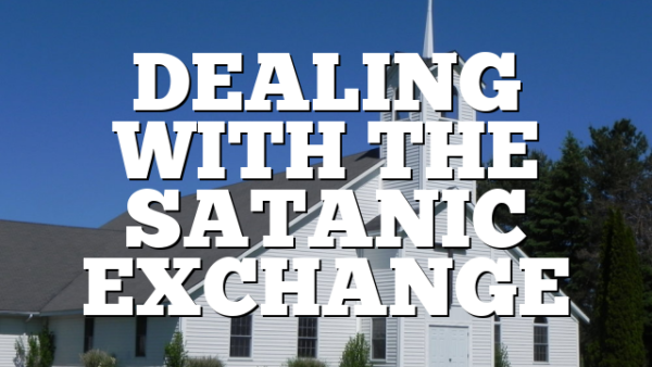 DEALING WITH THE SATANIC EXCHANGE