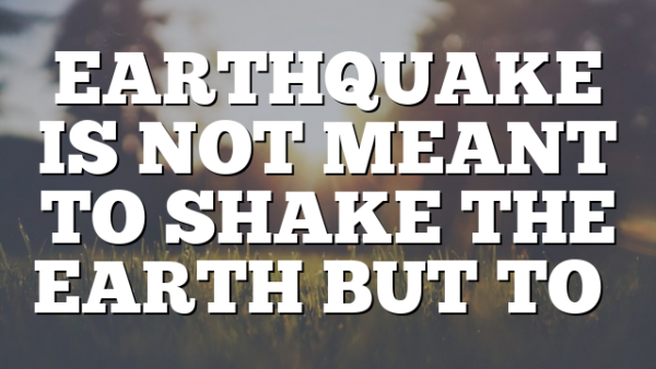 EARTHQUAKE IS NOT MEANT TO SHAKE THE EARTH BUT TO…