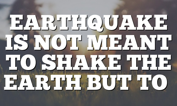 EARTHQUAKE IS NOT MEANT TO SHAKE THE EARTH BUT TO…