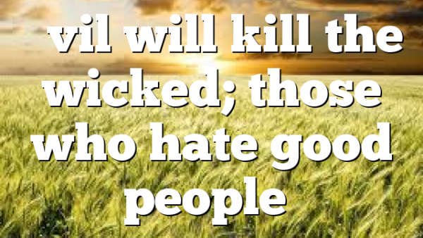 “Evil will kill the wicked; those who hate good people…