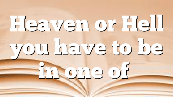 Heaven or Hell you have to be in one of…