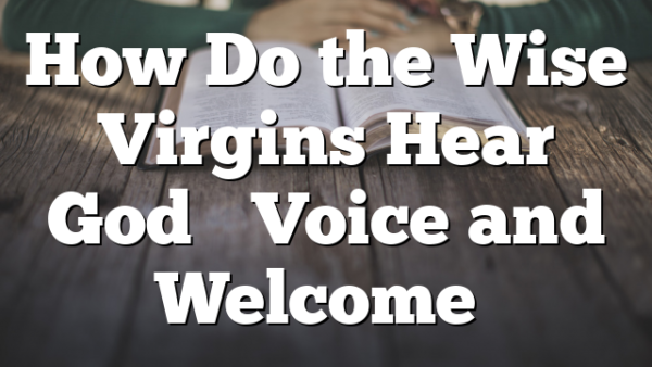 How Do the Wise Virgins Hear God’s Voice and Welcome…