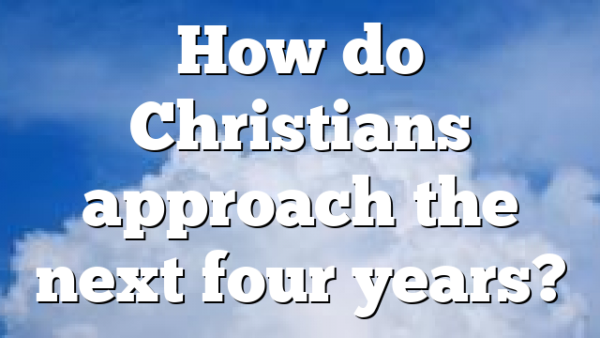 How do Christians approach the next four years?