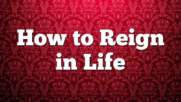 How to Reign in Life
