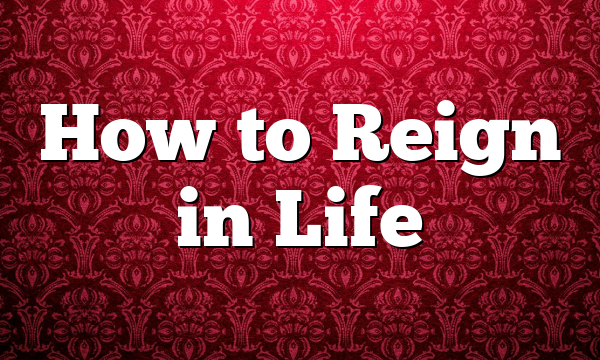 How to Reign in Life