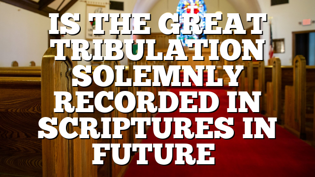 IS THE GREAT TRIBULATION SOLEMNLY RECORDED IN SCRIPTURES IN FUTURE…