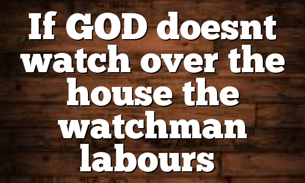 If GOD doesnt watch over the house the watchman labours…