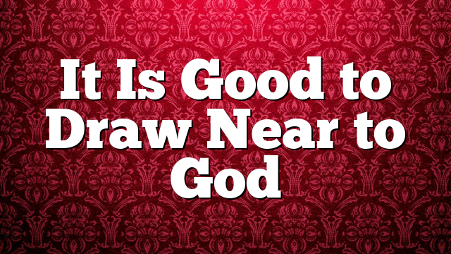 It Is Good to Draw Near to God